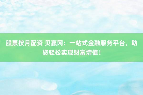 股票按月配资 贝赢网：一站式金融服务平台，助您轻松实现财富增值！