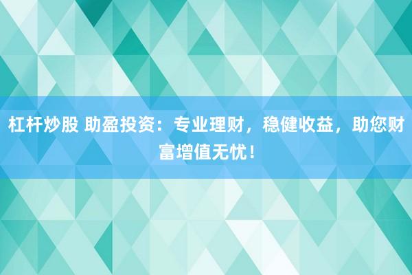 杠杆炒股 助盈投资：专业理财，稳健收益，助您财富增值无忧！