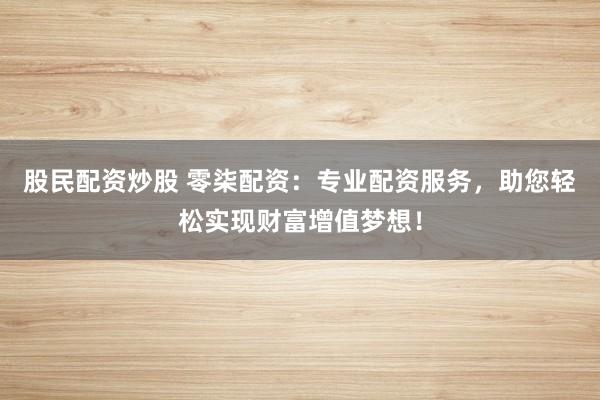 股民配资炒股 零柒配资：专业配资服务，助您轻松实现财富增值梦想！