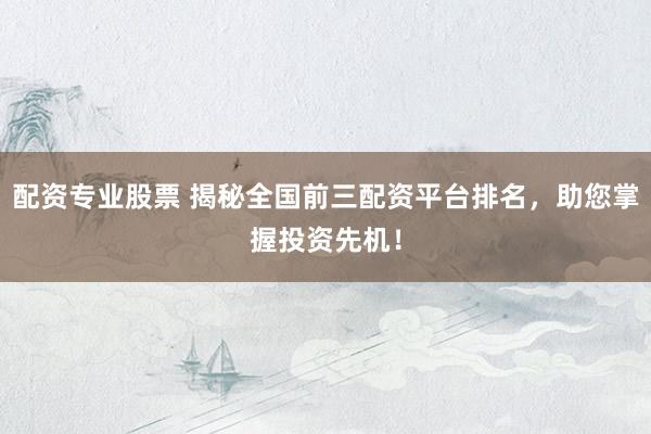 配资专业股票 揭秘全国前三配资平台排名，助您掌握投资先机！