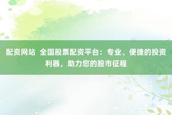 配资网站  全国股票配资平台：专业、便捷的投资利器，助力您的股市征程