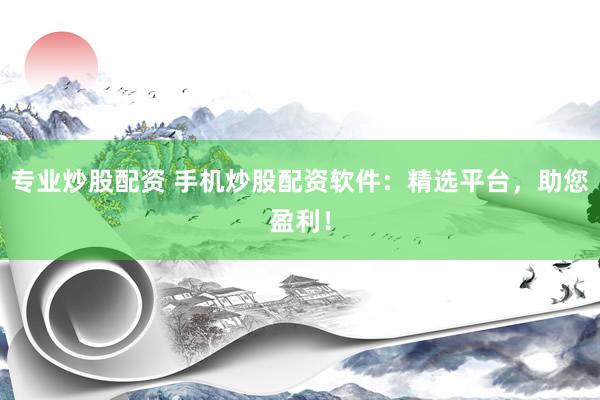 专业炒股配资 手机炒股配资软件：精选平台，助您盈利！