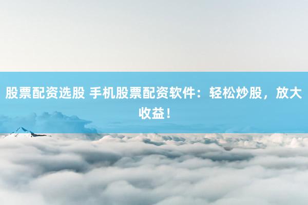 股票配资选股 手机股票配资软件：轻松炒股，放大收益！