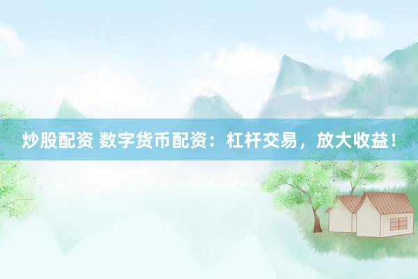 炒股配资 数字货币配资：杠杆交易，放大收益！