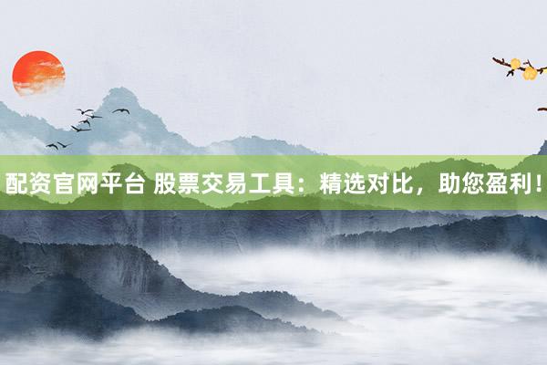配资官网平台 股票交易工具：精选对比，助您盈利！