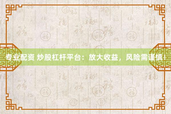 专业配资 炒股杠杆平台：放大收益，风险需谨慎！