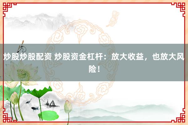 炒股炒股配资 炒股资金杠杆：放大收益，也放大风险！