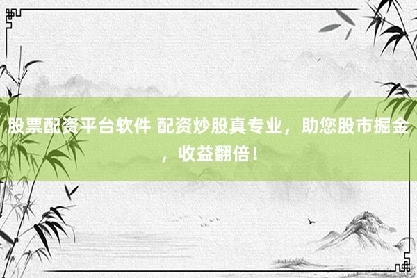 股票配资平台软件 配资炒股真专业，助您股市掘金，收益翻倍！