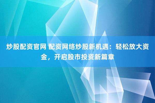 炒股配资官网 配资网络炒股新机遇：轻松放大资金，开启股市投资新篇章