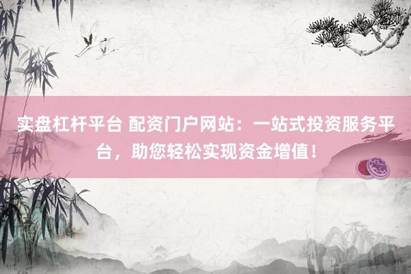 实盘杠杆平台 配资门户网站：一站式投资服务平台，助您轻松实现资金增值！
