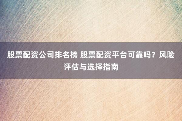 股票配资公司排名榜 股票配资平台可靠吗？风险评估与选择指南