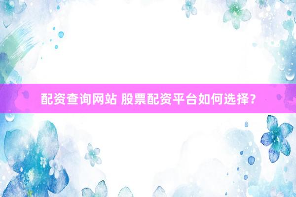 配资查询网站 股票配资平台如何选择？