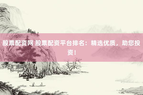 股票配资网 股票配资平台排名：精选优质，助您投资！