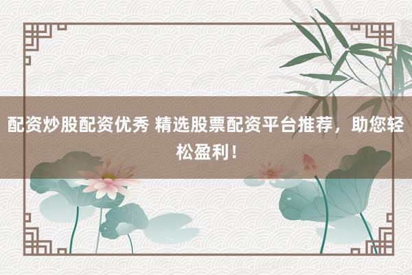 配资炒股配资优秀 精选股票配资平台推荐，助您轻松盈利！