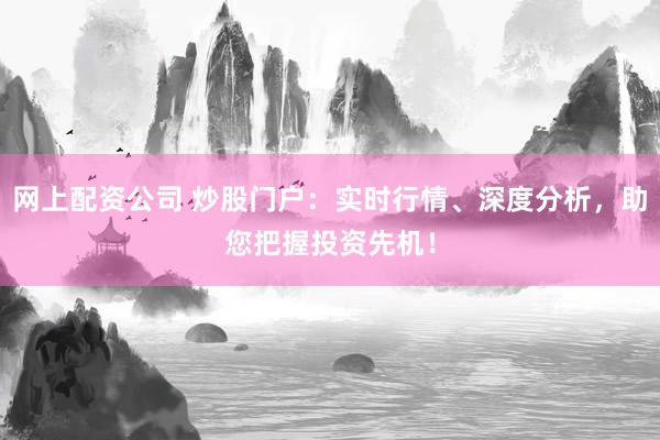 网上配资公司 炒股门户：实时行情、深度分析，助您把握投资先机！