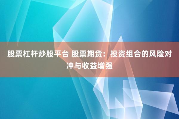 股票杠杆炒股平台 股票期货：投资组合的风险对冲与收益增强