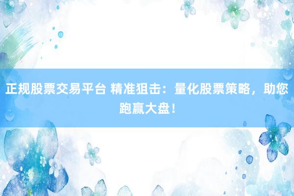 正规股票交易平台 精准狙击：量化股票策略，助您跑赢大盘！