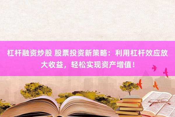杠杆融资炒股 股票投资新策略：利用杠杆效应放大收益，轻松实现资产增值！