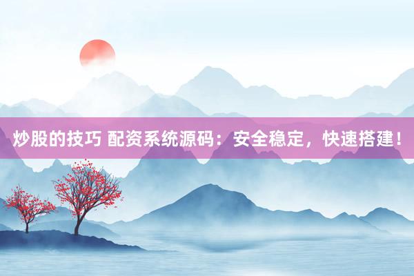 炒股的技巧 配资系统源码：安全稳定，快速搭建！