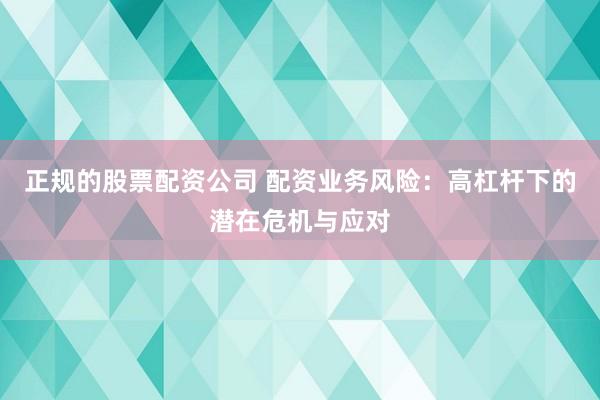 正规的股票配资公司 配资业务风险：高杠杆下的潜在危机与应对