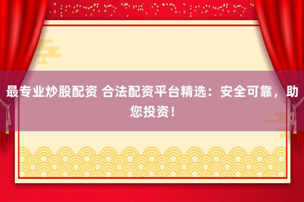 最专业炒股配资 合法配资平台精选：安全可靠，助您投资！