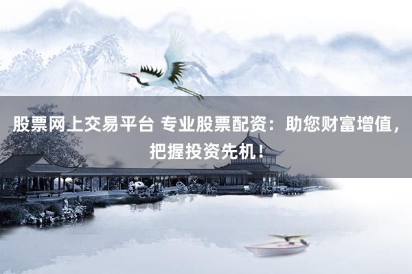 股票网上交易平台 专业股票配资：助您财富增值，把握投资先机！