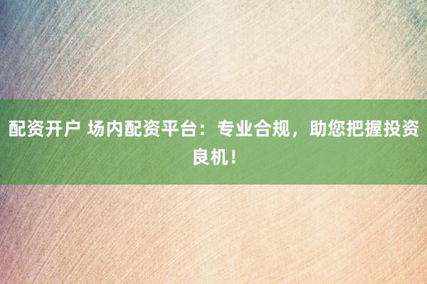 配资开户 场内配资平台：专业合规，助您把握投资良机！