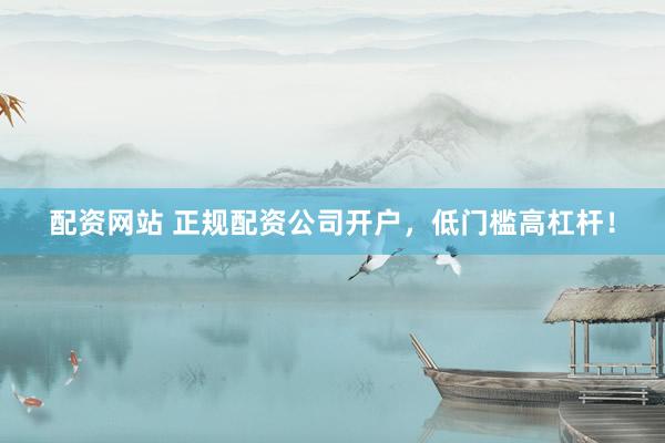 配资网站 正规配资公司开户，低门槛高杠杆！