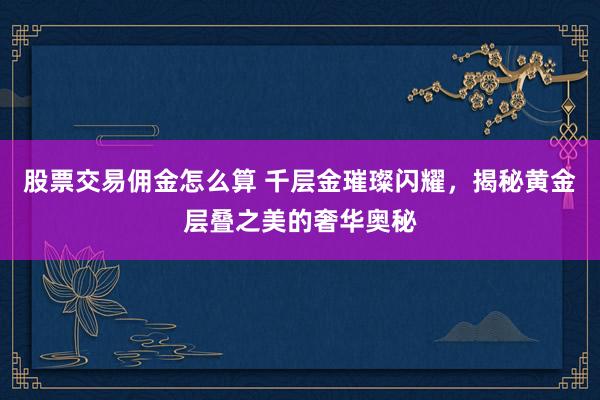 股票交易佣金怎么算 千层金璀璨闪耀，揭秘黄金层叠之美的奢华奥秘