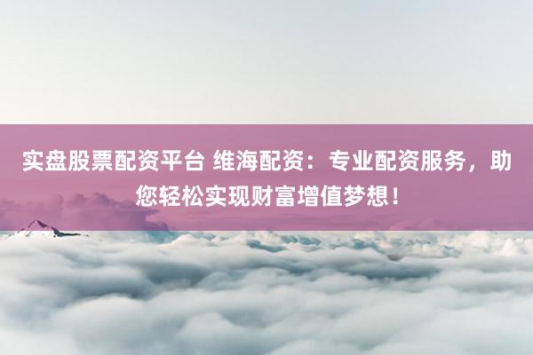 实盘股票配资平台 维海配资：专业配资服务，助您轻松实现财富增值梦想！