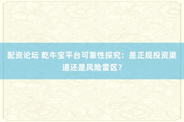 配资论坛 乾牛宝平台可靠性探究：是正规投资渠道还是风险雷区？