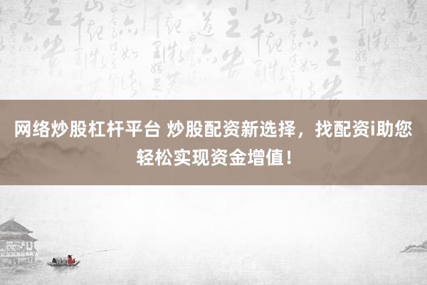 网络炒股杠杆平台 炒股配资新选择，找配资i助您轻松实现资金增值！