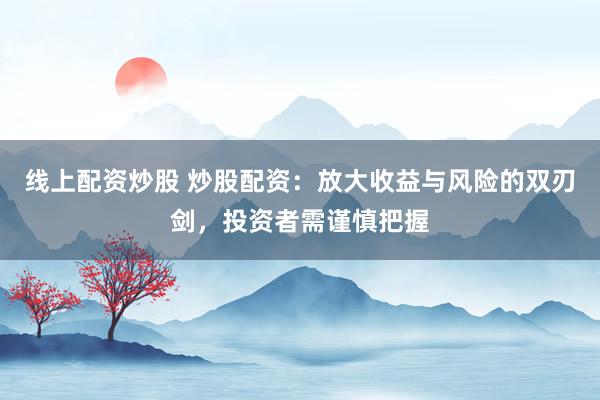 线上配资炒股 炒股配资：放大收益与风险的双刃剑，投资者需谨慎把握