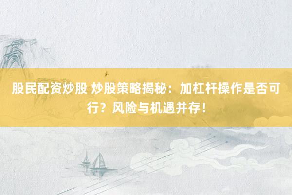 股民配资炒股 炒股策略揭秘：加杠杆操作是否可行？风险与机遇并存！