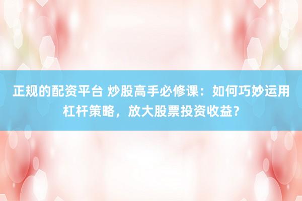 正规的配资平台 炒股高手必修课：如何巧妙运用杠杆策略，放大股票投资收益？