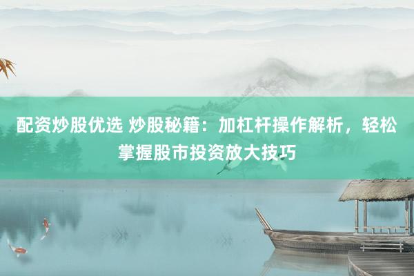 配资炒股优选 炒股秘籍：加杠杆操作解析，轻松掌握股市投资放大技巧