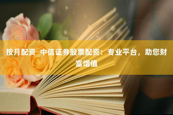按月配资  中信证券股票配资：专业平台，助您财富增值