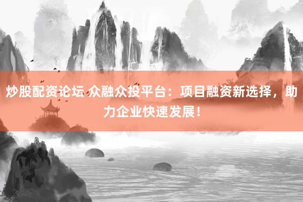 炒股配资论坛 众融众投平台：项目融资新选择，助力企业快速发展！