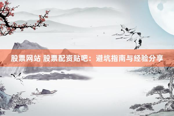 股票网站 股票配资贴吧：避坑指南与经验分享