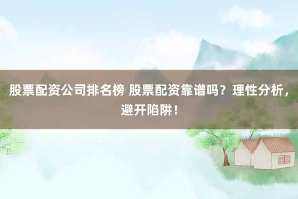 股票配资公司排名榜 股票配资靠谱吗？理性分析，避开陷阱！