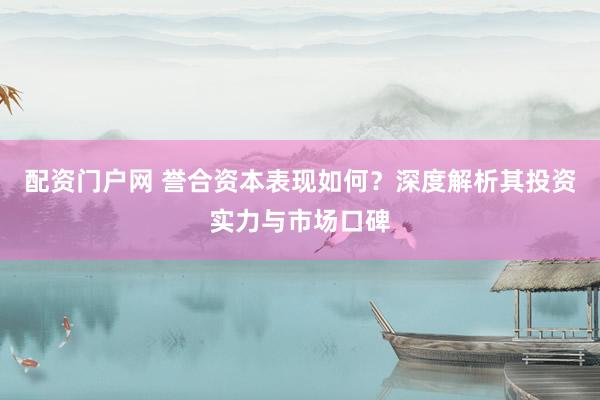 配资门户网 誉合资本表现如何？深度解析其投资实力与市场口碑