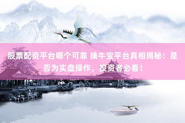 股票配资平台哪个可靠 擒牛宝平台真相揭秘：是否为实盘操作，投资者必看！