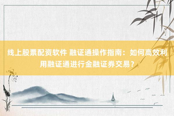 线上股票配资软件 融证通操作指南：如何高效利用融证通进行金融证券交易？