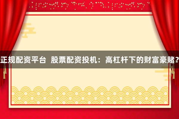 正规配资平台  股票配资投机：高杠杆下的财富豪赌？