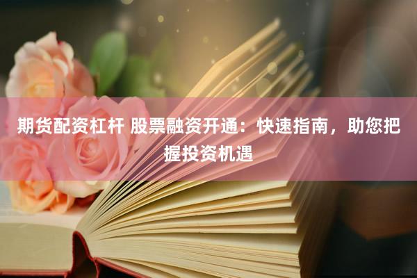 期货配资杠杆 股票融资开通：快速指南，助您把握投资机遇