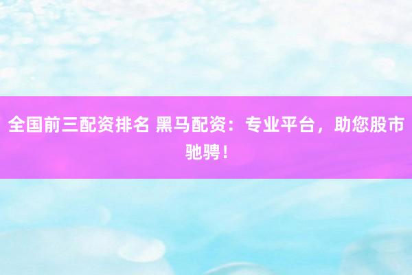 全国前三配资排名 黑马配资：专业平台，助您股市驰骋！