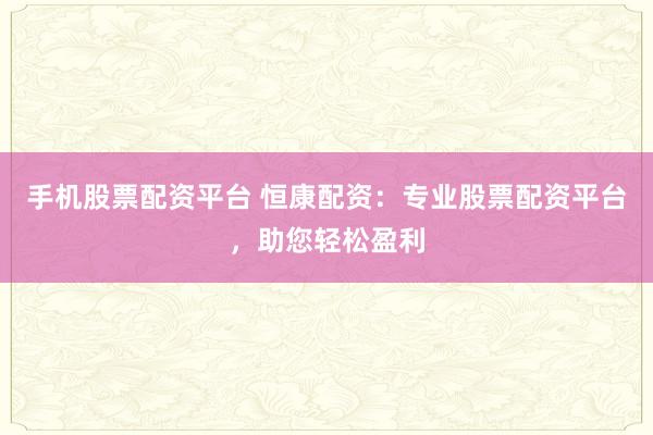 手机股票配资平台 恒康配资：专业股票配资平台，助您轻松盈利