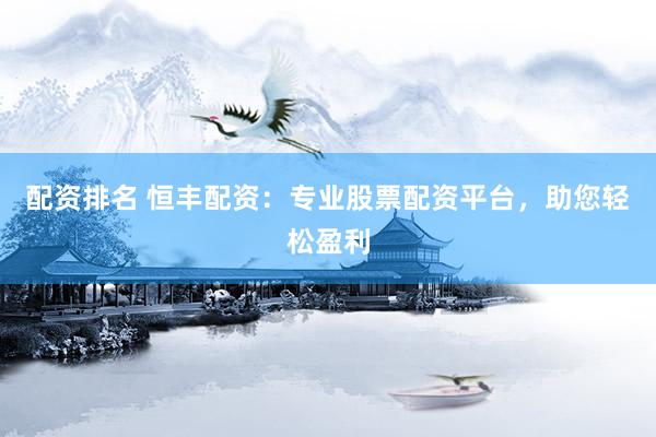 配资排名 恒丰配资：专业股票配资平台，助您轻松盈利