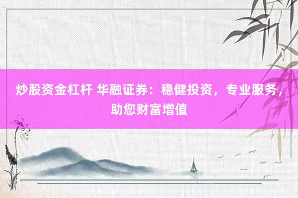 炒股资金杠杆 华融证券：稳健投资，专业服务，助您财富增值