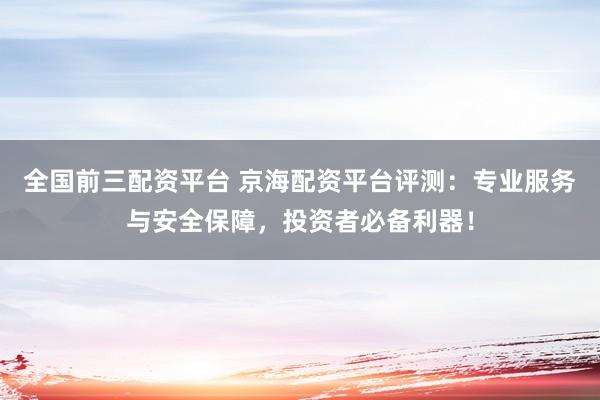 全国前三配资平台 京海配资平台评测：专业服务与安全保障，投资者必备利器！